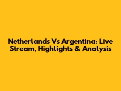 Netherlands Vs Argentina: Live Stream, Highlights & Analysis