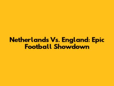 Netherlands Vs. England: Epic Football Showdown