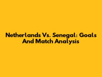 Netherlands Vs. Senegal: Goals And Match Analysis