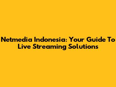 Netmedia Indonesia: Your Guide To Live Streaming Solutions