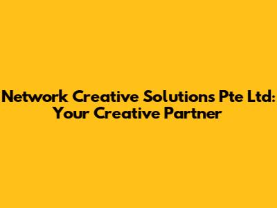 Network Creative Solutions Pte Ltd: Your Creative Partner