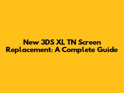 New 3DS XL TN Screen Replacement: A Complete Guide