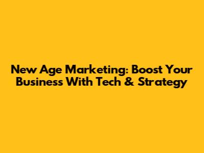 New Age Marketing: Boost Your Business With Tech & Strategy