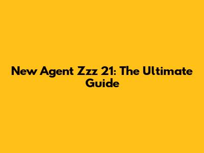 New Agent Zzz 21: The Ultimate Guide