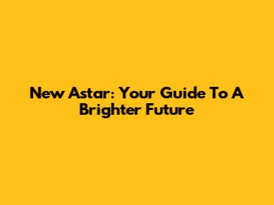 New Astar: Your Guide To A Brighter Future