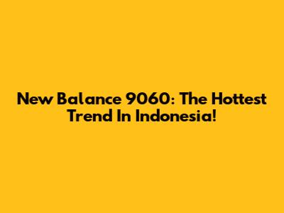 New Balance 9060: The Hottest Trend In Indonesia!