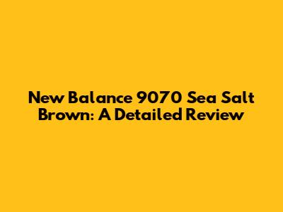 New Balance 9070 Sea Salt Brown: A Detailed Review