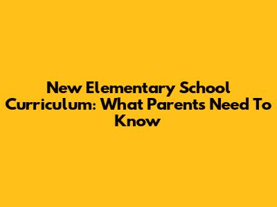 New Elementary School Curriculum: What Parents Need To Know