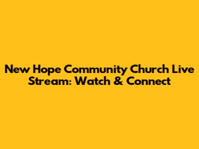 New Hope Community Church Live Stream: Watch & Connect