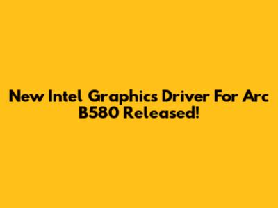 New Intel Graphics Driver For Arc B580 Released!