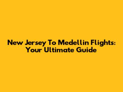 New Jersey To Medellin Flights: Your Ultimate Guide