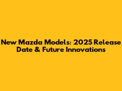 New Mazda Models: 2025 Release Date & Future Innovations