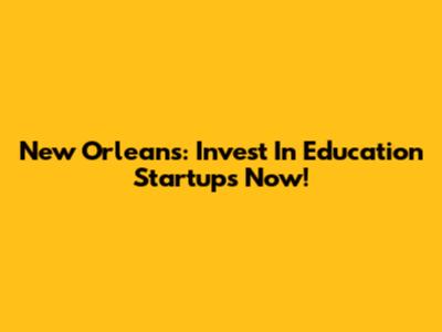New Orleans: Invest In Education Startups Now!