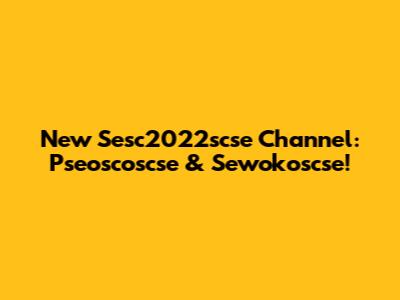 New Sesc2022scse Channel: Pseoscoscse & Sewokoscse!