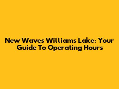 New Waves Williams Lake: Your Guide To Operating Hours
