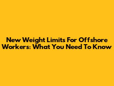 New Weight Limits For Offshore Workers: What You Need To Know