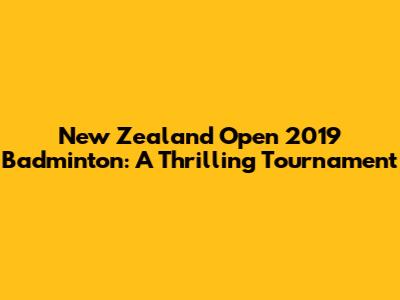 New Zealand Open 2019 Badminton: A Thrilling Tournament