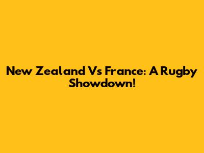 New Zealand Vs France: A Rugby Showdown!