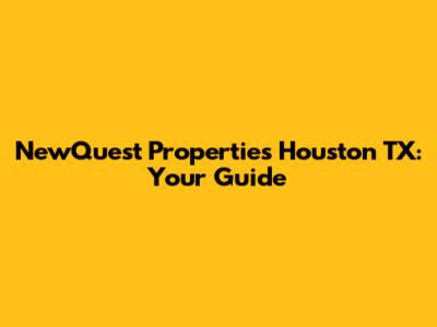 NewQuest Properties Houston TX: Your Guide