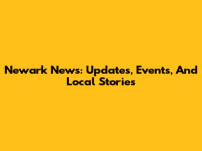 Newark News: Updates, Events, And Local Stories
