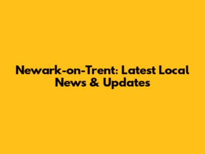 Newark-on-Trent: Latest Local News & Updates