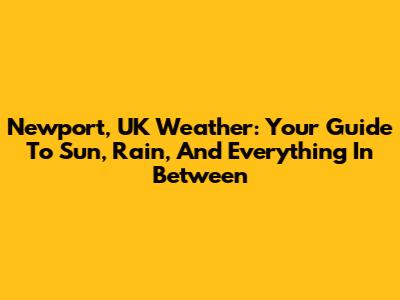 Newport, UK Weather: Your Guide To Sun, Rain, And Everything In Between