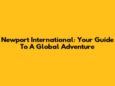 Newport International: Your Guide To A Global Adventure