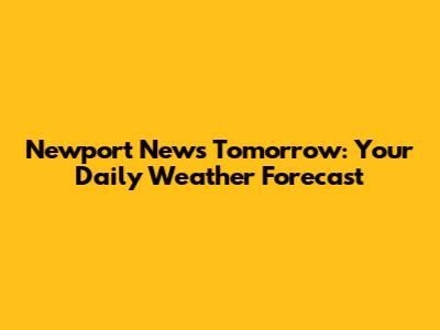 Newport News Tomorrow: Your Daily Weather Forecast