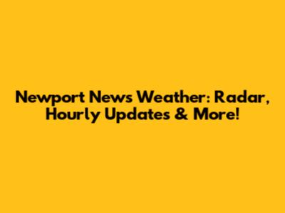 Newport News Weather: Radar, Hourly Updates & More!