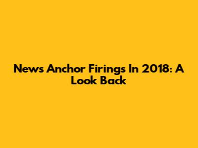 News Anchor Firings In 2018: A Look Back