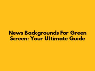 News Backgrounds For Green Screen: Your Ultimate Guide