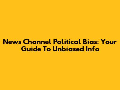 News Channel Political Bias: Your Guide To Unbiased Info