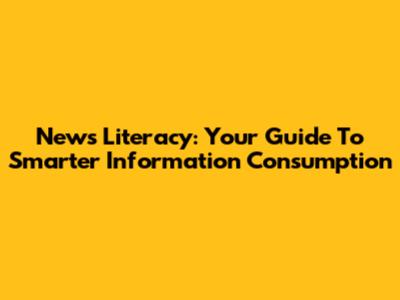 News Literacy: Your Guide To Smarter Information Consumption