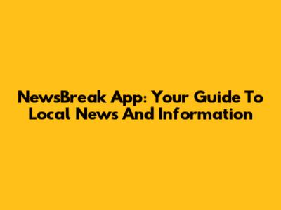 NewsBreak App: Your Guide To Local News And Information