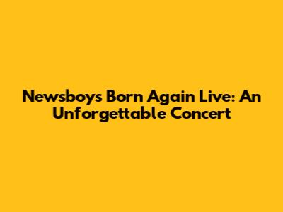 Newsboys Born Again Live: An Unforgettable Concert