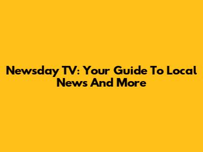 Newsday TV: Your Guide To Local News And More