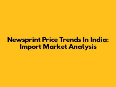 Newsprint Price Trends In India: Import Market Analysis