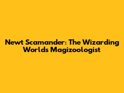 Newt Scamander: The Wizarding World's Magizoologist
