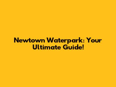 Newtown Waterpark: Your Ultimate Guide!