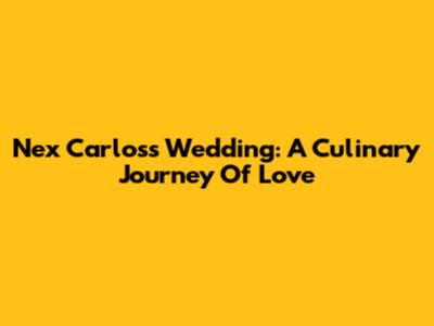 Nex Carlos's Wedding: A Culinary Journey Of Love
