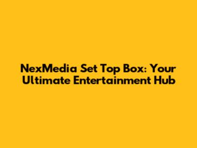 NexMedia Set Top Box: Your Ultimate Entertainment Hub