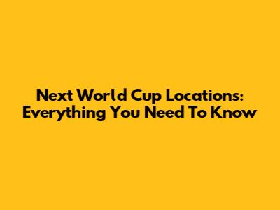 Next World Cup Locations: Everything You Need To Know