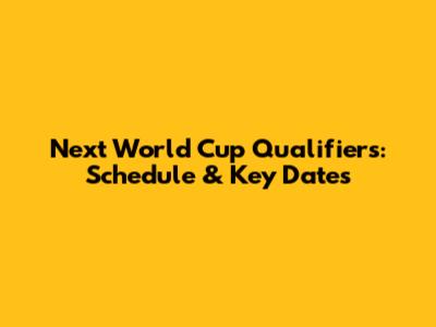 Next World Cup Qualifiers: Schedule & Key Dates