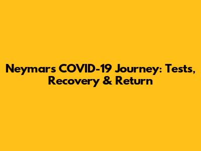 Neymar's COVID-19 Journey: Tests, Recovery & Return