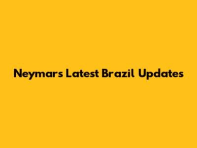Neymar's Latest Brazil Updates