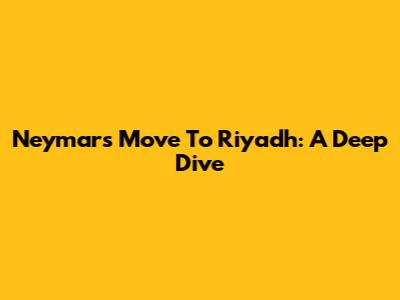 Neymar's Move To Riyadh: A Deep Dive