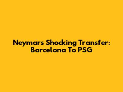 Neymar's Shocking Transfer: Barcelona To PSG