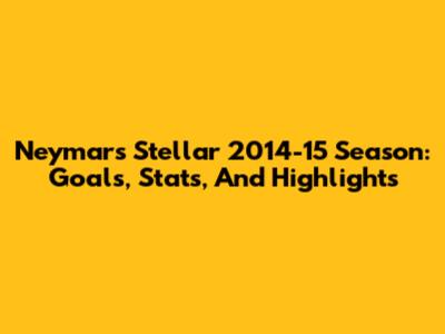 Neymar's Stellar 2014-15 Season: Goals, Stats, And Highlights