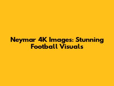 Neymar 4K Images: Stunning Football Visuals