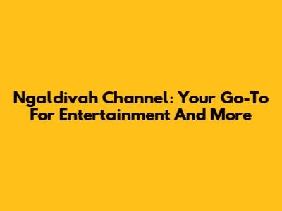 Ngaldivah Channel: Your Go-To For Entertainment And More